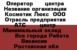 Оператор Call-центра › Название организации ­ Косметик Люкс, ООО › Отрасль предприятия ­ АТС, call-центр › Минимальный оклад ­ 25 000 - Все города Работа » Вакансии   . Ростовская обл.,Волгодонск г.